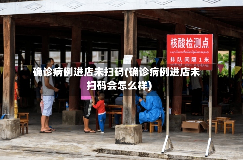 确诊病例进店未扫码(确诊病例进店未扫码会怎么样)