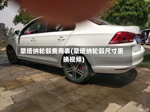 桑塔纳轮毂费用表(桑塔纳轮毂尺寸更换视频)-第3张图片