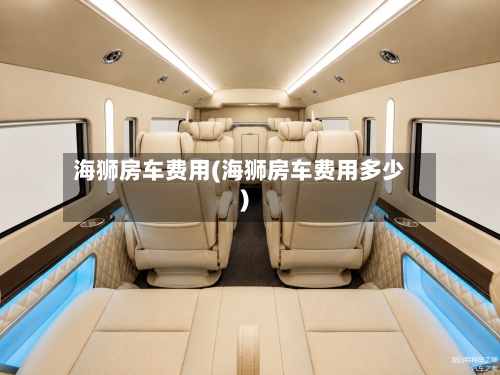 海狮房车费用(海狮房车费用多少)-第3张图片