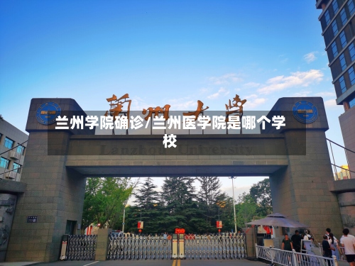 兰州学院确诊/兰州医学院是哪个学校
