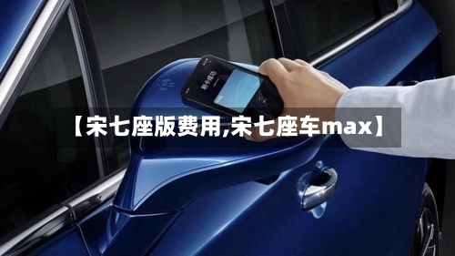 【宋七座版费用,宋七座车max】