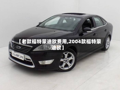 【老款福特蒙迪欧费用,2004款福特蒙迪欧】