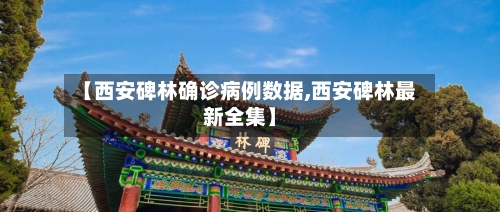 【西安碑林确诊病例数据,西安碑林最新全集】