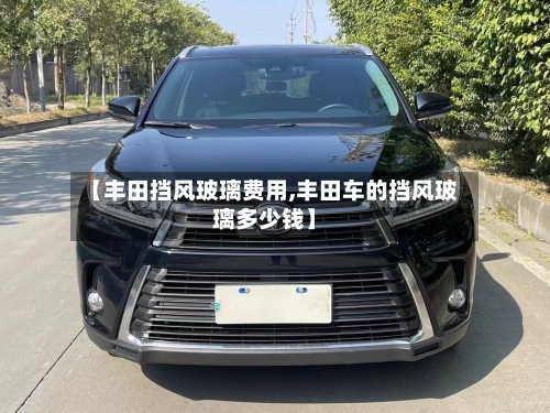 【丰田挡风玻璃费用,丰田车的挡风玻璃多少钱】-第3张图片