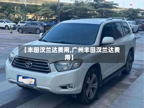 【丰田汉兰达费用,广州丰田汉兰达费用】
