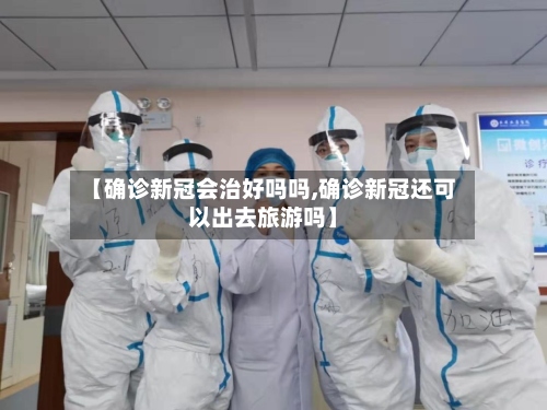 【确诊新冠会治好吗吗,确诊新冠还可以出去旅游吗】-第2张图片