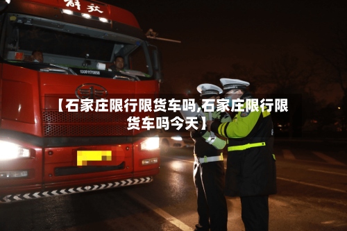【石家庄限行限货车吗,石家庄限行限货车吗今天】