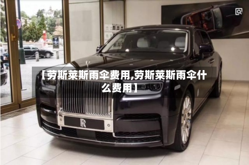 【劳斯莱斯雨伞费用,劳斯莱斯雨伞什么费用】