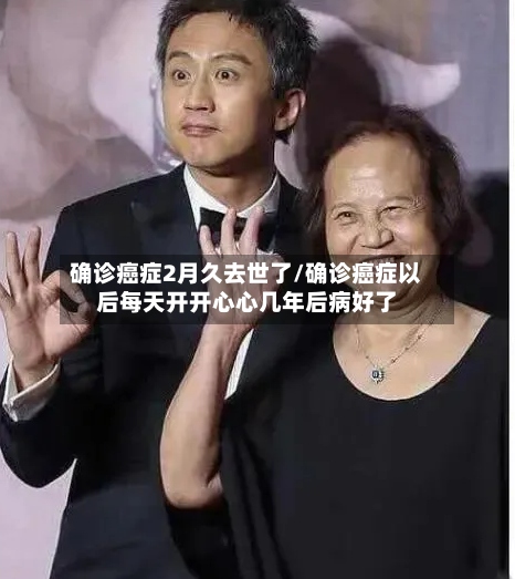 确诊癌症2月久去世了/确诊癌症以后每天开开心心几年后病好了