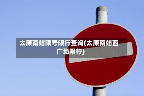 太原南站限号限行查询(太原南站西广场限行)