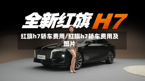 红旗h7轿车费用/红旗h7轿车费用及图片