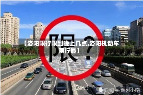 【洛阳限行限到晚上几点,洛阳机动车限行最】-第2张图片