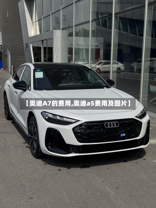 【奥迪A7的费用,奥迪a5费用及图片】