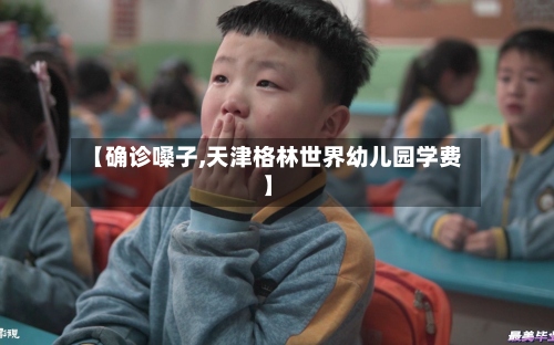 【确诊嗓子,天津格林世界幼儿园学费】-第2张图片