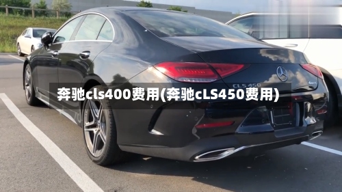 奔驰cls400费用(奔驰cLS450费用)-第2张图片