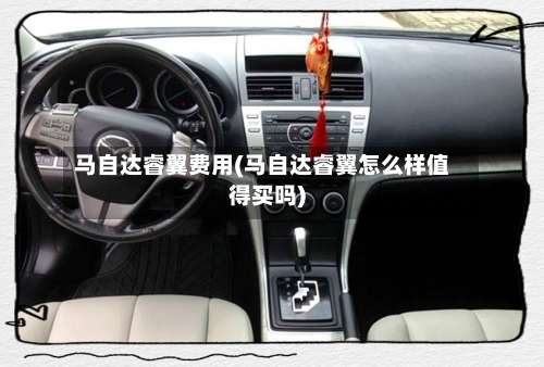马自达睿翼费用(马自达睿翼怎么样值得买吗)-第3张图片