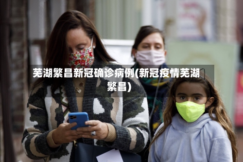 芜湖繁昌新冠确诊病例(新冠疫情芜湖繁昌)