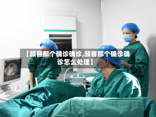 【顾客那个确诊确诊,顾客那个确诊确诊怎么处理】-第3张图片