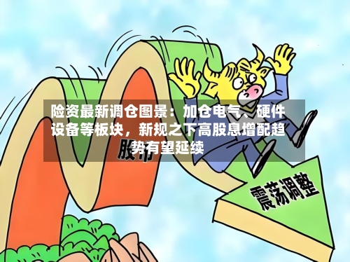险资最新调仓图景：加仓电气、硬件设备等板块，新规之下高股息增配趋势有望延续