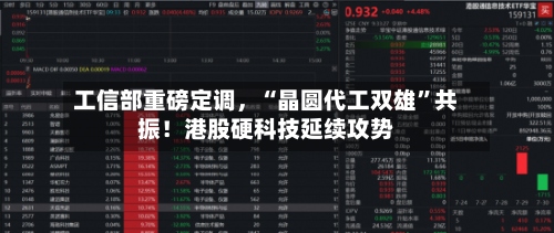 工信部重磅定调，“晶圆代工双雄”共振！港股硬科技延续攻势