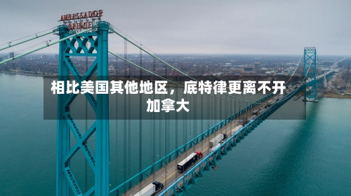 相比美国其他地区	，底特律更离不开加拿大-第2张图片