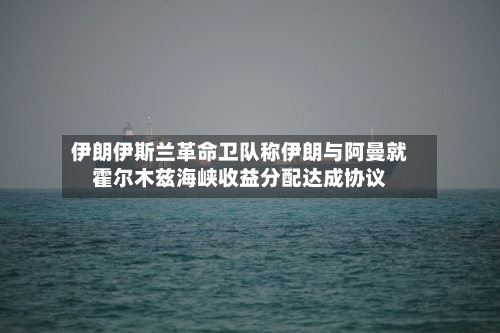 伊朗伊斯兰革命卫队称伊朗与阿曼就霍尔木兹海峡收益分配达成协议