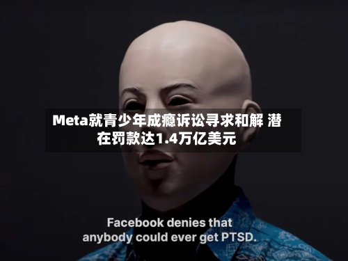 Meta就青少年成瘾诉讼寻求和解 潜在罚款达1.4万亿美元-第3张图片