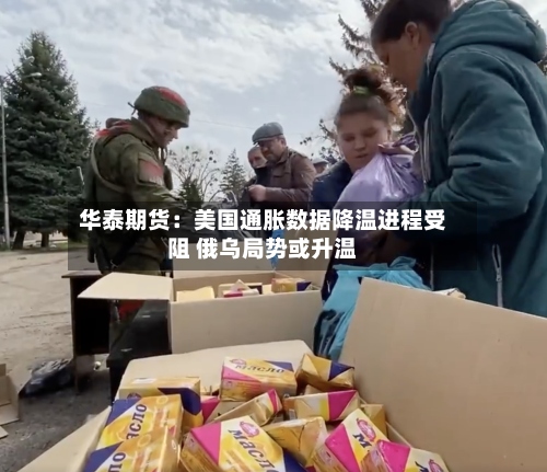 华泰期货：美国通胀数据降温进程受阻 俄乌局势或升温-第3张图片
