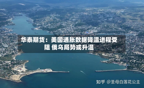 华泰期货：美国通胀数据降温进程受阻 俄乌局势或升温-第1张图片