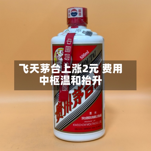 飞天茅台上涨2元 费用中枢温和抬升