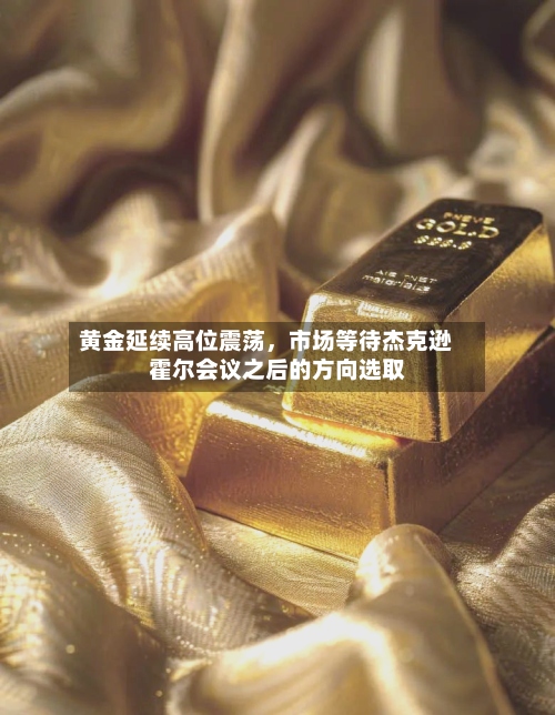 黄金延续高位震荡，市场等待杰克逊霍尔会议之后的方向选取-第3张图片