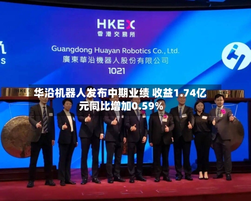 华沿机器人发布中期业绩 收益1.74亿元同比增加0.59%-第1张图片