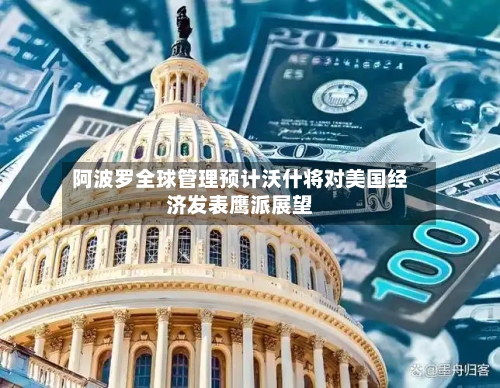 阿波罗全球管理预计沃什将对美国经济发表鹰派展望-第3张图片