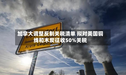 加拿大调整反制关税清单 拟对美国铜线和木炭征收50%关税