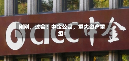 刚刚，过会！中金公司，重大资产重组！
