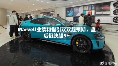 Marvell业绩和指引双双超预期，盘后仍跌超5%