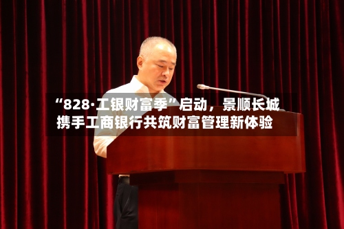 “828·工银财富季”启动，景顺长城携手工商银行共筑财富管理新体验