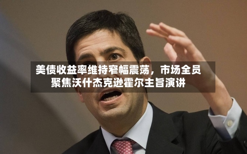 美债收益率维持窄幅震荡	，市场全员聚焦沃什杰克逊霍尔主旨演讲-第2张图片