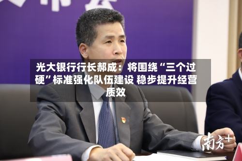 光大银行行长郝成：将围绕“三个过硬”标准强化队伍建设 稳步提升经营质效-第2张图片