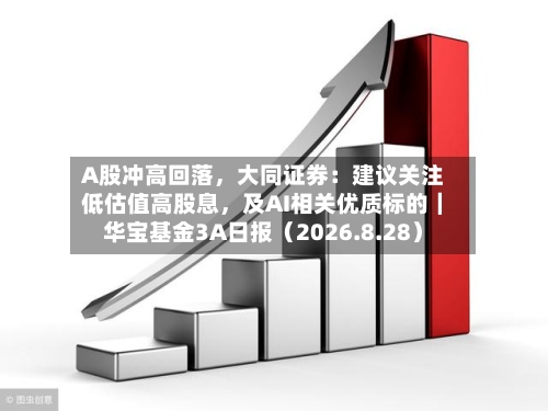 A股冲高回落，大同证券：建议关注低估值高股息，及AI相关优质标的｜华宝基金3A日报（2026.8.28）-第1张图片