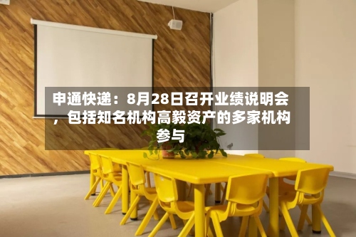 申通快递：8月28日召开业绩说明会，包括知名机构高毅资产的多家机构参与