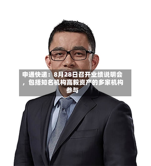 申通快递：8月28日召开业绩说明会，包括知名机构高毅资产的多家机构参与-第2张图片