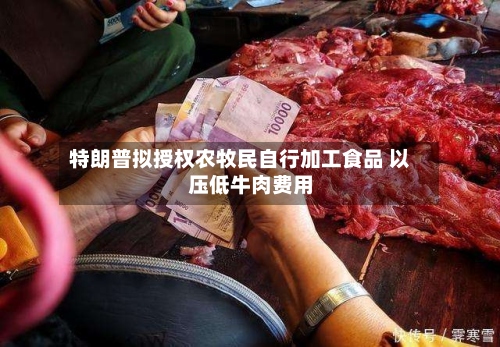特朗普拟授权农牧民自行加工食品 以压低牛肉费用-第1张图片
