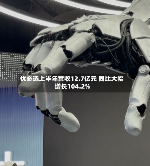 优必选上半年营收12.7亿元 同比大幅增长104.2%