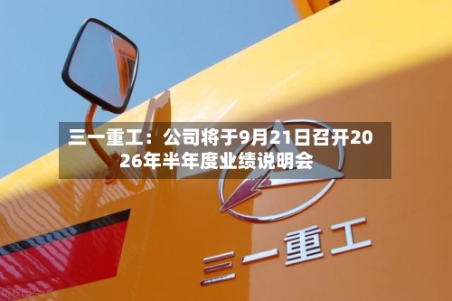 三一重工：公司将于9月21日召开2026年半年度业绩说明会