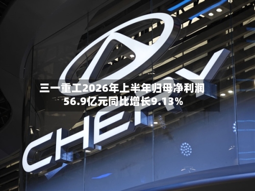 三一重工2026年上半年归母净利润56.9亿元同比增长9.13%-第2张图片