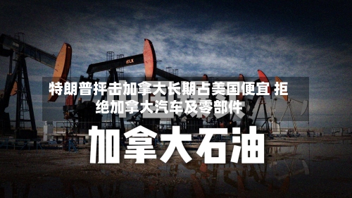 特朗普抨击加拿大长期占美国便宜 拒绝加拿大汽车及零部件
