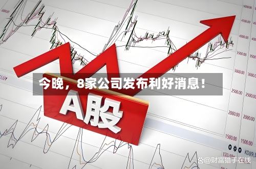 今晚，8家公司发布利好消息！-第3张图片