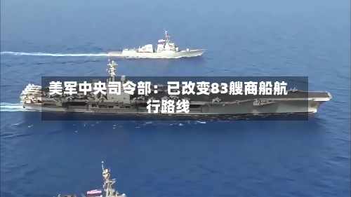 美军中央司令部：已改变83艘商船航行路线-第3张图片