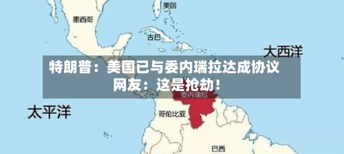 特朗普：美国已与委内瑞拉达成协议 网友：这是抢劫！-第3张图片